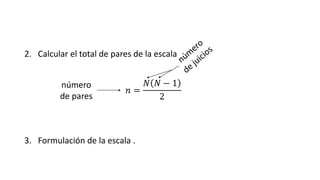 número
de pares
2. Calcular el total de pares de la escala
𝑛 =
𝑁 𝑁 − 1
2
3. Formulación de la escala .
 