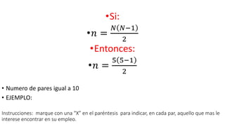 •Si:
•𝑛 =
𝑁 𝑁−1
2
•Entonces:
•𝑛 =
5 5−1
2
• Numero de pares igual a 10
• EJEMPLO:
Instrucciones: marque con una “X” en el paréntesis para indicar, en cada par, aquello que mas le
interese encontrar en su empleo.
 