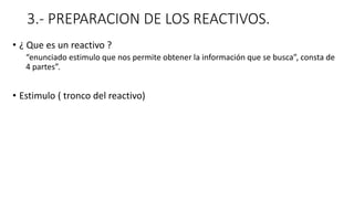 3.- PREPARACION DE LOS REACTIVOS.
• ¿ Que es un reactivo ?
“enunciado estimulo que nos permite obtener la información que se busca”, consta de
4 partes”.
• Estimulo ( tronco del reactivo)
 