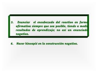5.

Enunciar el encabezado del reactivo en forma
afirmativa siempre que sea posible, tiende a medir
resultados de aprendizaje; no así un enunciado
negativo.

6. Hacer hincapié en la construcción negativa.

 