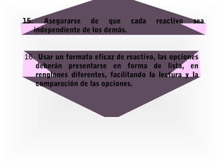 15.

Asegurarse de que cada
independiente de los demás.

reactivo

sea

16. Usar un formato eficaz de reactivo, las opciones
deberán presentarse en forma de lista, en
renglones diferentes, facilitando la lectura y la
comparación de las opciones.

 