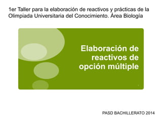 Elaboración de
reactivos de
opción múltiple
.
1er Taller para la elaboración de reactivos y prácticas de la
Olimpiada Universitaria del Conocimiento. Área Biología
PASD BACHILLERATO 2014
 
