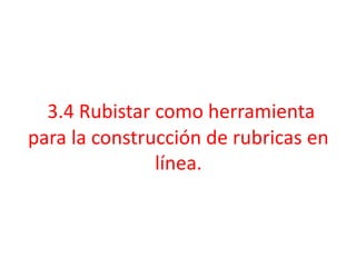 3.4 Rubistar como herramienta
para la construcción de rubricas en
línea.
 