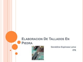 ELABORACION DE TALLADOS EN
PIEDRA
Geraldine Espinoza Leiva
8ºB
 