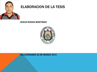ELABORACION DE LA TESIS

JESUS RUEDA MARTINEZ

VALLEGRANDE 02 DE MARZO 2014

 