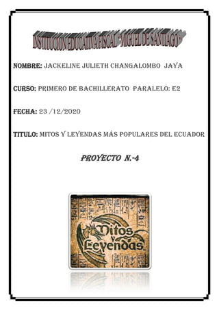 NOMBRE: Jackeline julieth Changalombo jaya
CURSO: Primero de bachillerato PARALELO: E2
FECHA: 23 /12/2020
TITULO: Mitos y Leyendas más populares del Ecuador
PROYECTO N.-4
 