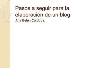 Pasos a seguir para la
elaboración de un blog
Ana Belén Córdoba.
 