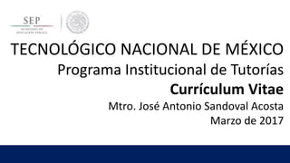 TECNOLÓGICO NACIONAL DE MÉXICO
Programa Institucional de Tutorías
Currículum Vitae
Mtro. José Antonio Sandoval Acosta
Marzo de 2017
 
