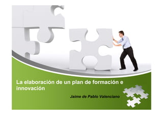 La elaboración de un plan de formación e
innovación
                    Jaime de Pablo Valenciano
 