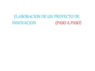 ELABORACION DE UN PROYECTO DE
INNOVACION (PASO A PASO)
 