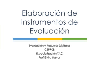 Elaboración de
Instrumentos de
Evaluación
Evaluación y Recursos Digitales
CEPR08
Especialización TAC
Prof Elvira Navas
 