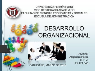 UNIVERSIDAD FERMÍN FORO
VICE RECTORADO ACADÉMICO
FACULTAD DE CIENCIAS ECONÓMICAS Y SOCIALES
ESCUELA DE ADMINISTRACIÓN
Alumna:
Alejandra Pérez
C.I.: V-
25.471.845
CABUDARE, MARZO DE 2018
DESARROLLO
ORGANIZACIONAL
 