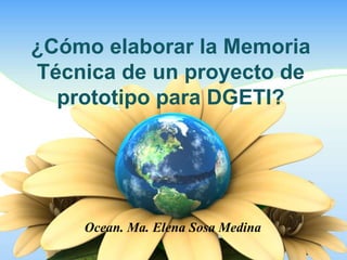 ¿Cómo elaborar la Memoria
Técnica de un proyecto de
  prototipo para DGETI?




    Ocean. Ma. Elena Sosa Medina
 