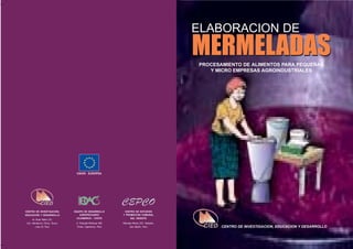 CENTRO DE INVESTIGACION, EDUCACION Y DESARROLLO
PROCESAMIENTO DE ALIMENTOS PARA PEQUEÑAS
Y MICRO EMPRESAS AGROINDUSTRIALES
MERMELADAS
ELABORACION DE
MERMELADAS
UNION EUROPEA
CENTRO DE ESTUDIOS
Y PROMOCION COMUNAL
DEL ORIENTE
Manuela Morey 233, Tarapoto,
San Martín, Perú
EQUIPO DE DESARROLLO
AGROPECUARIO
CAJAMARCA - CHOTA
Jr. Exequiel Montoya 408,
Chota, Cajamarca, Perú
CENTRO DE INVESTIGACION,
EDUCACION Y DESARROLLO
Av. Buen Retiro 231,
Urb. Monterrico Chico, Surco,
Lima 33, Perú
 