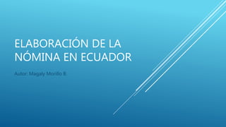 ELABORACIÓN DE LA
NÓMINA EN ECUADOR
Autor: Magaly Morillo B.
 