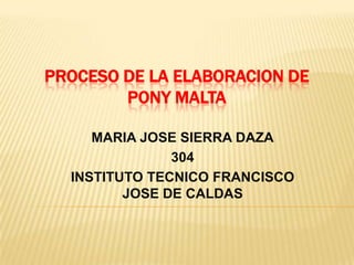 PROCESO DE LA ELABORACION DE
        PONY MALTA

     MARIA JOSE SIERRA DAZA
               304
  INSTITUTO TECNICO FRANCISCO
         JOSE DE CALDAS
 