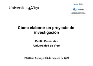 Cómo elaborar un proyecto de
investigación
Emilio Fernández
Universidad de Vigo
IES Otero Pedrayo. 28 de octubre de 2021
 