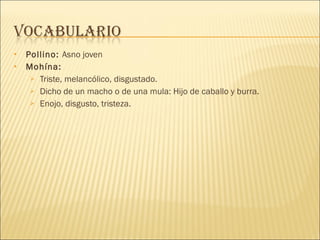 Pollino:  Asno joven Mohína:  Triste, melancólico, disgustado. Dicho de un macho o de una mula: Hijo de caballo y burra. Enojo, disgusto, tristeza. 