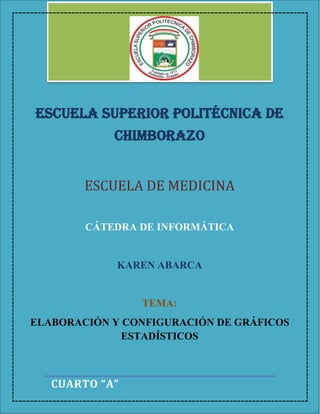 ESCUELA SUPERIOR POLITÉCNICA DE
CHIMBORAZO
ESCUELA DE MEDICINA
CÁTEDRA DE INFORMÁTICA

KAREN ABARCA

TEMA:
ELABORACIÓN Y CONFIGURACIÓN DE GRÁFICOS
ESTADÍSTICOS

CUARTO “A”

1

 