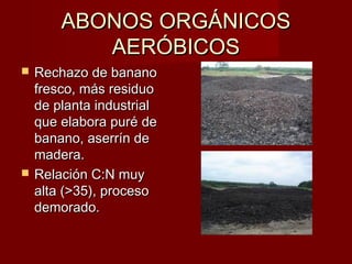 ABONOS ORGÁNICOSABONOS ORGÁNICOS
AERÓBICOSAERÓBICOS
 Rechazo de bananoRechazo de banano
fresco, más residuofresco, más residuo
de planta industrialde planta industrial
que elabora puré deque elabora puré de
banano, aserrín debanano, aserrín de
madera.madera.
 Relación C:N muyRelación C:N muy
alta (>35), procesoalta (>35), proceso
demorado.demorado.
 