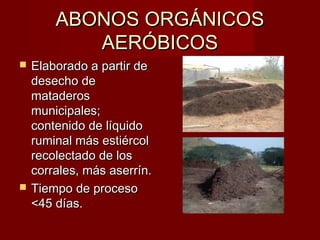 ABONOS ORGÁNICOSABONOS ORGÁNICOS
AERÓBICOSAERÓBICOS
 Elaborado a partir deElaborado a partir de
desecho dedesecho de
mataderosmataderos
municipales;municipales;
contenido de líquidocontenido de líquido
ruminal más estiércolruminal más estiércol
recolectado de losrecolectado de los
corrales, más aserrín.corrales, más aserrín.
 Tiempo de procesoTiempo de proceso
<45 días.<45 días.
 