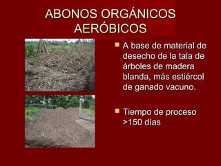 ABONOS ORGÁNICOSABONOS ORGÁNICOS
AERÓBICOSAERÓBICOS
 A base de material deA base de material de
desecho de la tala dedesecho de la tala de
árboles de maderaárboles de madera
blanda, más estiércolblanda, más estiércol
de ganado vacuno.de ganado vacuno.
 Tiempo de procesoTiempo de proceso
>150 días>150 días
 