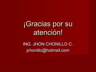 ¡Gracias por su¡Gracias por su
atención!atención!
ING. JHON CHONILLO C.ING. JHON CHONILLO C.
jchonillo@hotmail.comjchonillo@hotmail.com
 