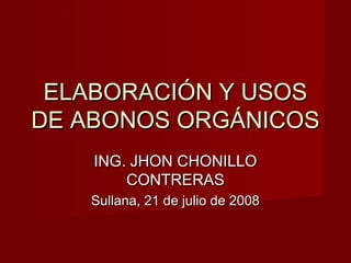 ELABORACIÓN Y USOSELABORACIÓN Y USOS
DE ABONOS ORGÁNICOSDE ABONOS ORGÁNICOS
ING. JHON CHONILLOING. JHON CHONILLO
CONTRERASCONTRERAS
Sullana, 21 de julio de 2008Sullana, 21 de julio de 2008
 