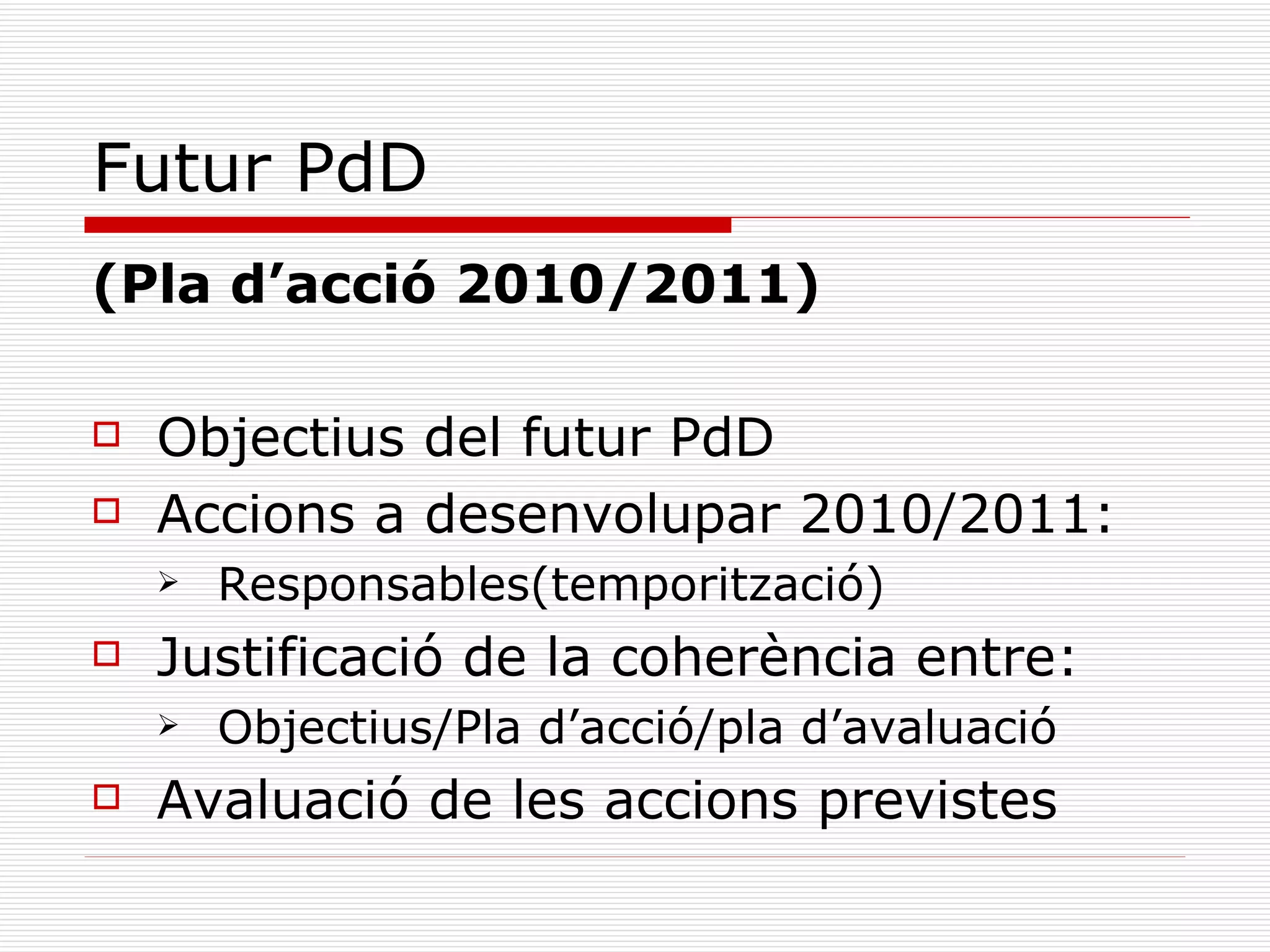 Futur PdD (Pla d’acció 2010/2011) Objectius del futur PdD Accions a desenvolupar 2010/2011: Responsables(temporització) Justificació de la coherència entre:  Objectius/Pla d’acció/pla d’avaluació Avaluació de les accions previstes 
