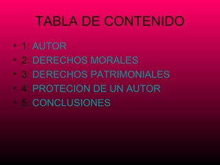 TABLA DE CONTENIDO
•   1: AUTOR
•   2: DERECHOS MORALES
•   3: DERECHOS PATRIMONIALES
•   4: PROTECION DE UN AUTOR
•   5: CONCLUSIONES
 