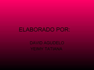ELABORADO POR:

  DAVID AGUDELO
  YEIMY TATIANA
 