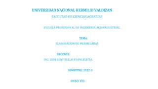 UNIVERSIDAD NACIONAL HERMILIO VALDIZAN
FACULTAD DE CIENCIAS AGRARIAS
ESCUELA PROFESIONAL DE INGENIERIA AGROINDUSTRIAL
TEMA:
ELABORACION DE MERMELADAS
DECENTE:
ING. LIDA LENY TELLO EVANGELISTA.
SEMESTRE: 2022-II
CICLO: VIII
 