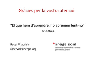 Gràcies per la vostra atenció 
"El que hem d'aprendre, ho aprenem fent-ho” 
ARISTÒTIL 
Roser Viladrich 
roservi@sinergia.org 
