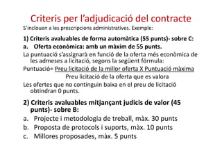 Criteris per l’adjudicació del contracte 
S’inclouen a les prescripcions administratives. Exemple: 
1) Criteris avaluables...