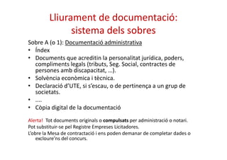 Lliurament de documentació: 
sistema dels sobres 
Sobre A (o 1): Documentació administrativa 
• Índex 
• Documents que acr...