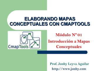 ELABORANDO MAPAS CONCEPTUALES CON CMAPTOOLS Módulo Nº 01 Introducción a Mapas Conceptuales Prof. Jonhy Leyva Aguilar http://www.jonhy.com   