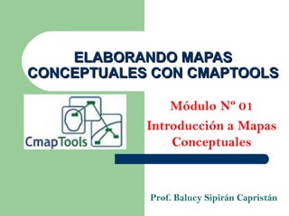 ELABORANDO MAPAS
CONCEPTUALES CON CMAPTOOLS

                Módulo Nº 01
            Introducción a Mapas
                Conceptuales



            Prof. Balucy Sipirán Capristán
 