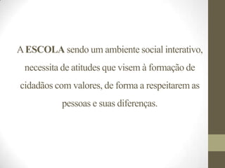 A ESCOLA sendo um ambiente social interativo,
 necessita de atitudes que visem à formação de
cidadãos com valores, de forma a respeitarem as
          pessoas e suas diferenças.
 