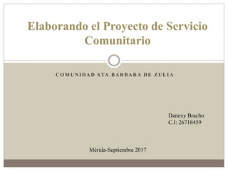 C O M U N I D A D S TA . B A R B A RA D E ZU L I A
Elaborando el Proyecto de Servicio
Comunitario
Danexy Bracho
C.I: 26718459
Mérida-Septiembre 2017
 