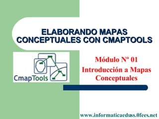 ELABORANDO MAPAS CONCEPTUALES CON CMAPTOOLS Módulo Nº 01 Introducción a Mapas Conceptuales www.informaticaeduss.0fees.net 