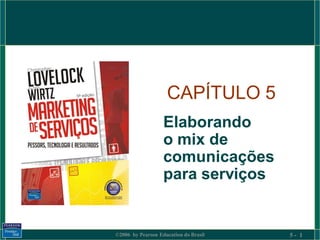 CAPÍTULO 5
                   Elaborando
                   o mix de
                   comunicações
                   para serviços


©2006 by Pearson Education do Brasil   5- 1
 