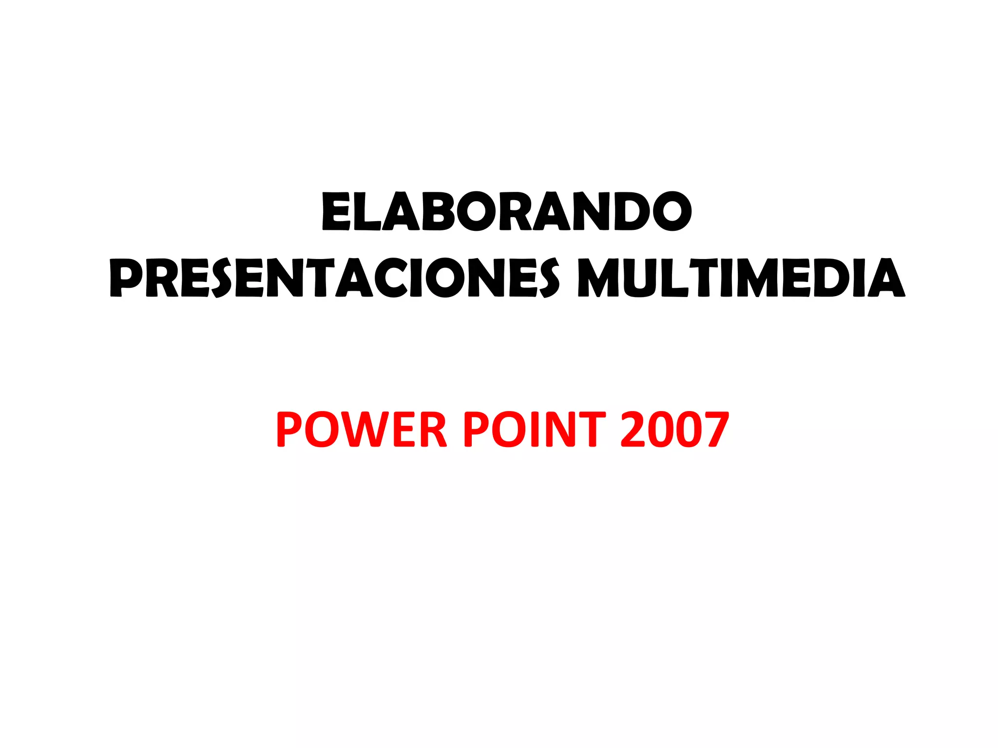 ELABORANDO
PRESENTACIONES MULTIMEDIA
POWER POINT 2007