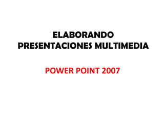 ELABORANDO
PRESENTACIONES MULTIMEDIA

     POWER POINT 2007
 