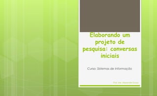 Elaborando um
    projeto de
pesquisa: conversas
      iniciais

 Curso: Sistemas de Informação



                 Prof. Me. Alexandre Souza
 