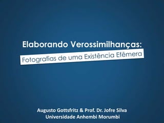 Elaborando Verossimilhanças:   Fotografias de uma Existência Efêmera   Augusto Gottsfritz & Prof. Dr. Jofre Silva Universidade Anhembi Morumbi 