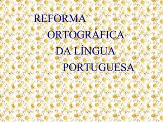 REFORMA ORTOGRÁFICA DA LÍNGUA PORTUGUESA   