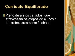 -  Currículo-Equilibrado  Pleno de afetos variados, que atravessam os corpos de alunos e de professores como flechas; 