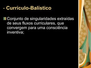 -  Currículo-Balístico  Conjunto de singularidades extraídas de seus fluxos curriculares, que convergem para uma consciência inventiva; 