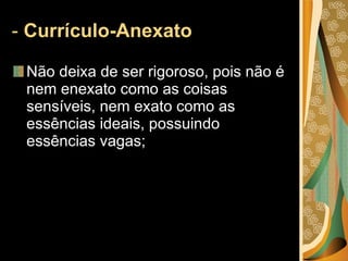 -  Currículo-Anexato  Não deixa de ser rigoroso, pois não é nem enexato como as coisas sensíveis, nem exato como as essências ideais, possuindo essências vagas;  
