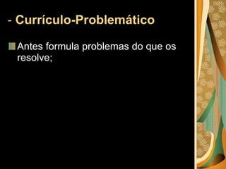-  Currículo-Problemático  Antes formula problemas do que os resolve; 